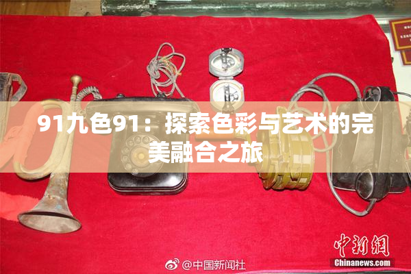 91九色91：探索色彩与艺术的完美融合之旅