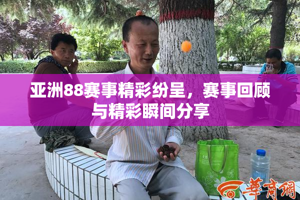 亚洲88赛事精彩纷呈，赛事回顾与精彩瞬间分享
