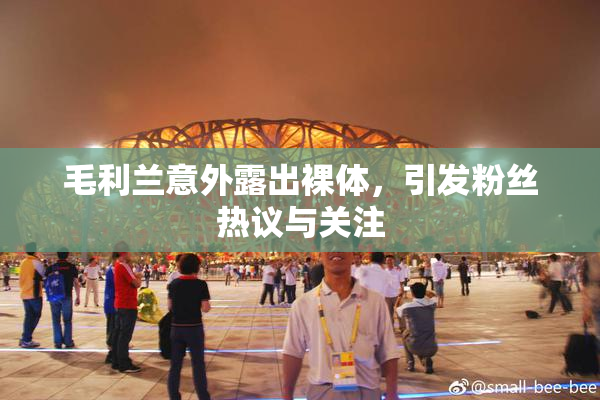 毛利兰意外露出裸体，引发粉丝热议与关注