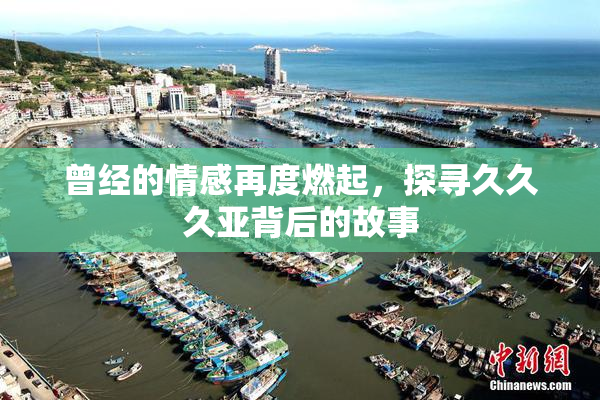 曾经的情感再度燃起，探寻久久久亚背后的故事