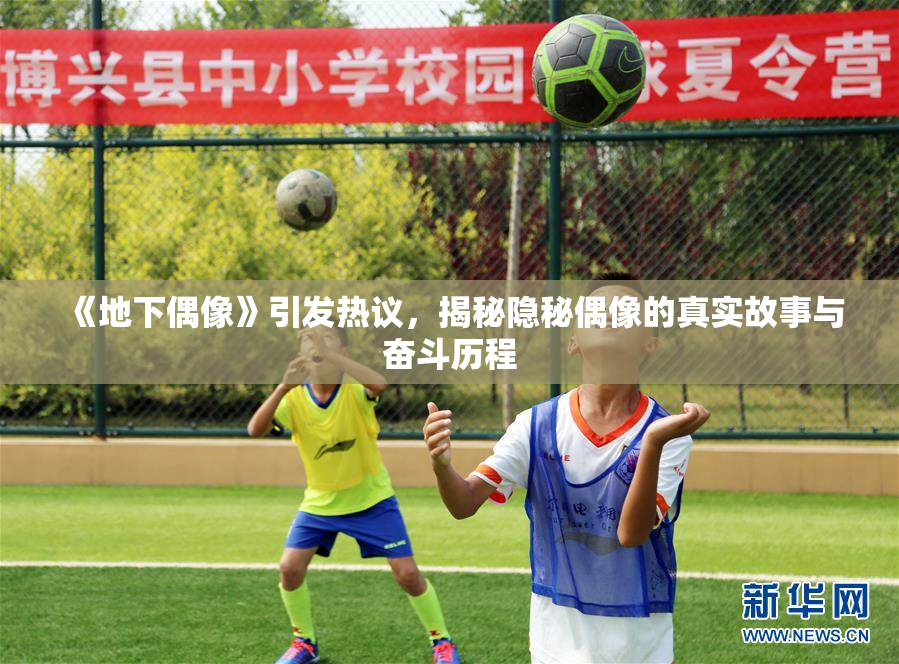 《地下偶像》引发热议，揭秘隐秘偶像的真实故事与奋斗历程
