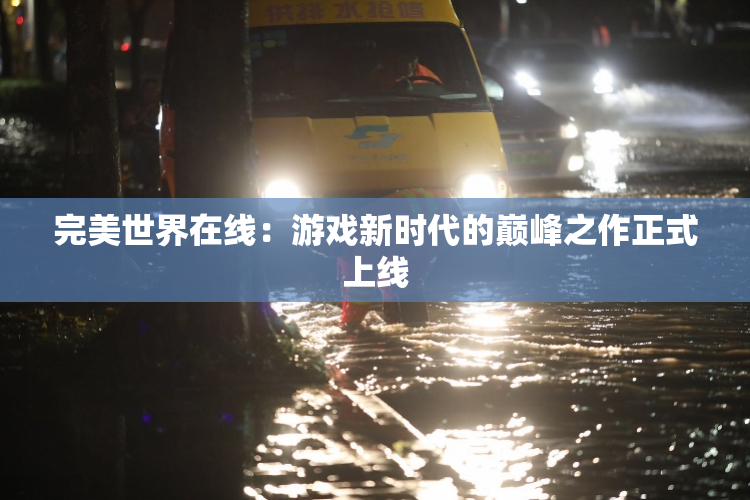 完美世界在线：游戏新时代的巅峰之作正式上线
