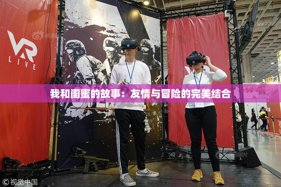 我和闺蜜的故事：友情与冒险的完美结合