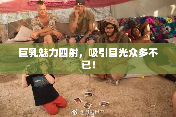 巨乳魅力四射，吸引目光众多不已！