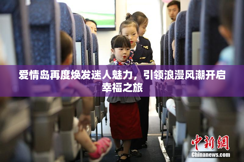 爱情岛再度焕发迷人魅力，引领浪漫风潮开启幸福之旅