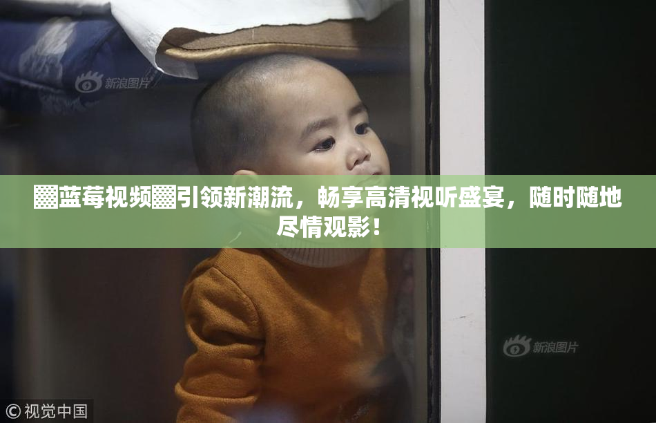 ▓蓝莓视频▓引领新潮流，畅享高清视听盛宴，随时随地尽情观影！