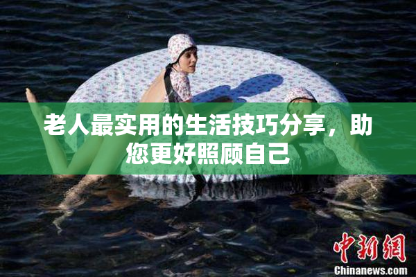老人最实用的生活技巧分享，助您更好照顾自己