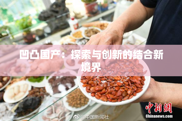 凹凸国产：探索与创新的结合新境界
