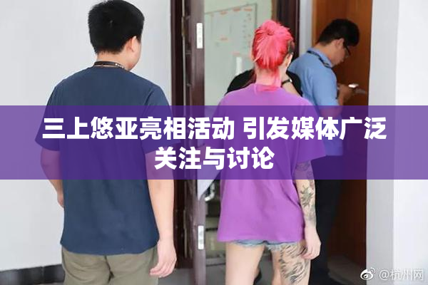 三上悠亚亮相活动 引发媒体广泛关注与讨论
