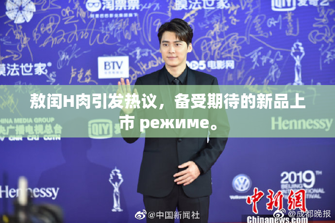 敖闰H肉引发热议，备受期待的新品上市 режиме。