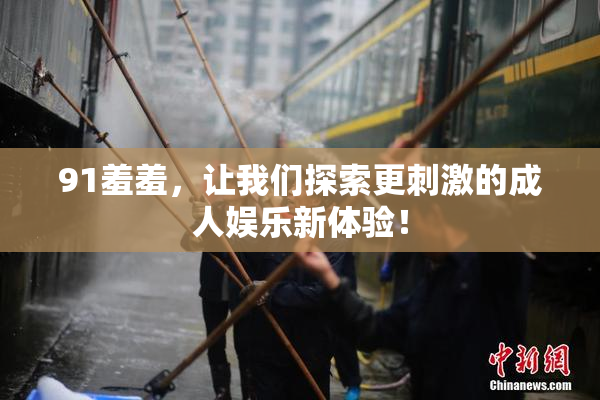 91羞羞，让我们探索更刺激的成人娱乐新体验！