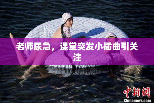 老师尿急，课堂突发小插曲引关注