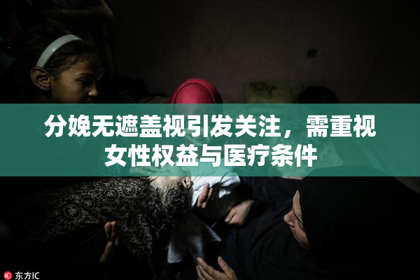分娩无遮盖视引发关注，需重视女性权益与医疗条件