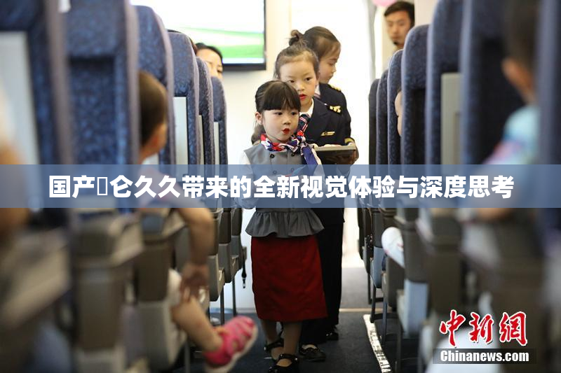 国产婬仑久久带来的全新视觉体验与深度思考