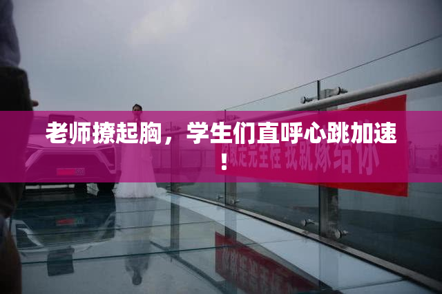 老师撩起胸，学生们直呼心跳加速！