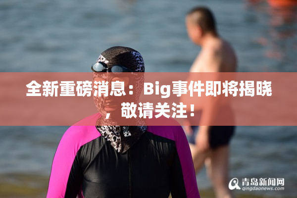 全新重磅消息：Big事件即将揭晓，敬请关注！