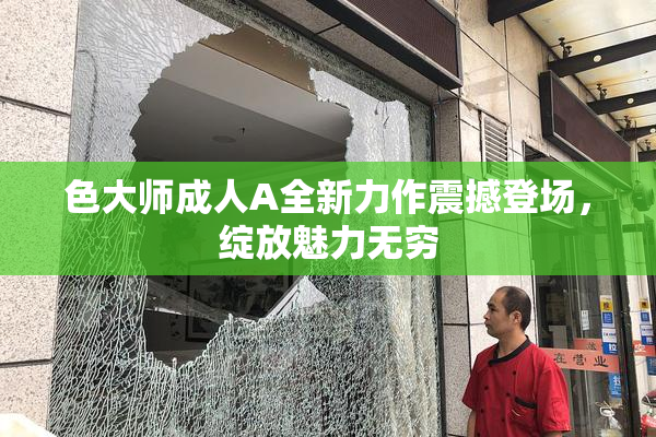 色大师成人A全新力作震撼登场，绽放魅力无穷
