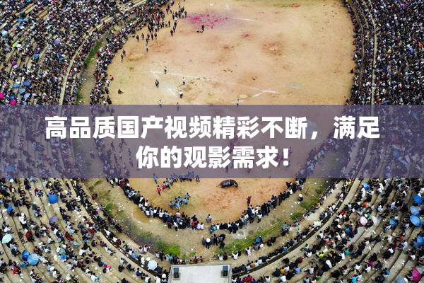 高品质国产视频精彩不断，满足你的观影需求！