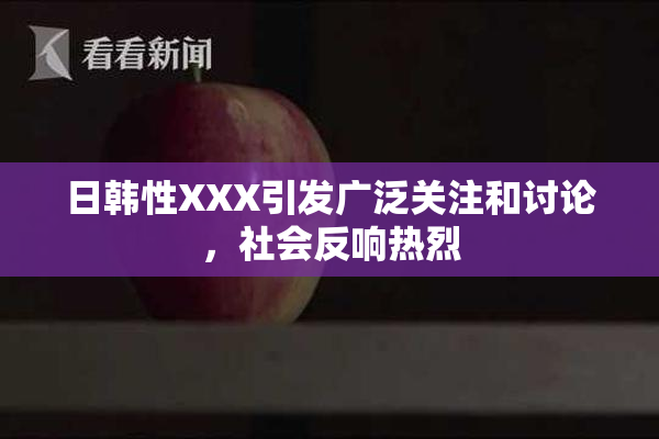日韩性XXX引发广泛关注和讨论，社会反响热烈