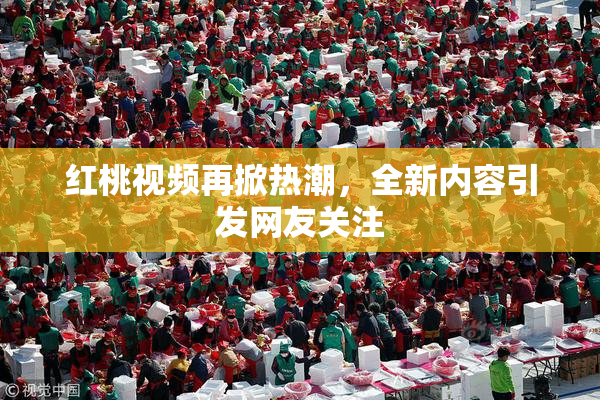 红桃视频再掀热潮，全新内容引发网友关注