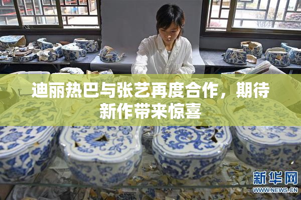 迪丽热巴与张艺再度合作，期待新作带来惊喜