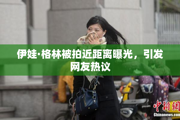 伊娃·格林被拍近距离曝光，引发网友热议
