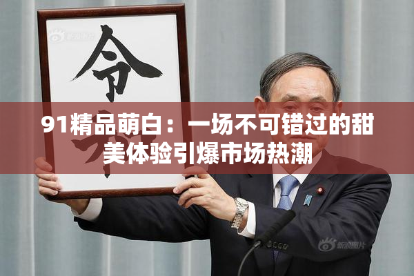 91精品萌白：一场不可错过的甜美体验引爆市场热潮