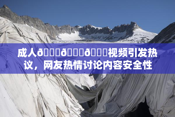 成人🍆🍑🔞视频引发热议，网友热情讨论内容安全性
