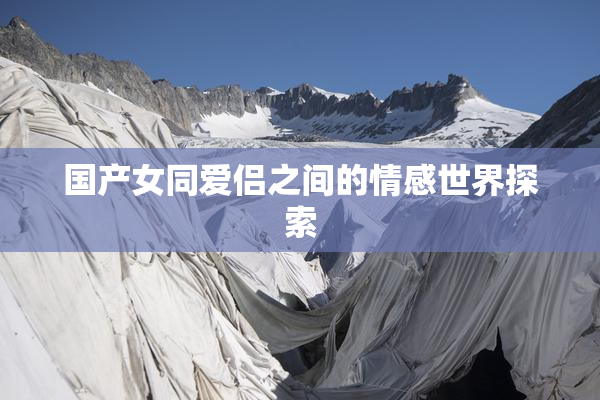国产女同爱侣之间的情感世界探索
