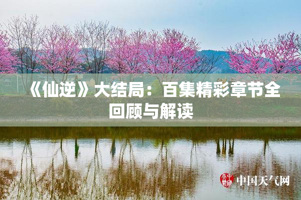 《仙逆》大结局：百集精彩章节全回顾与解读