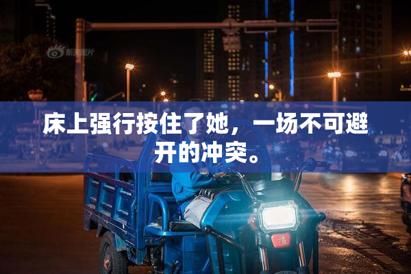 床上强行按住了她，一场不可避开的冲突。