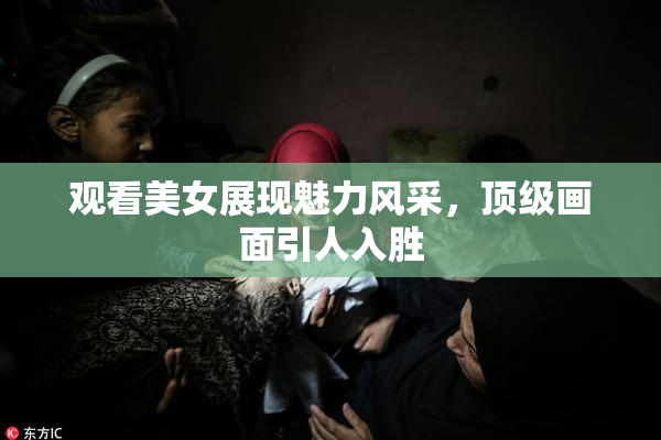观看美女展现魅力风采，顶级画面引人入胜
