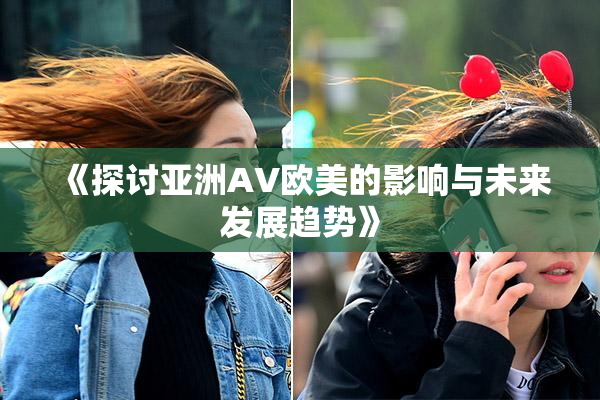 《探讨亚洲AV欧美的影响与未来发展趋势》