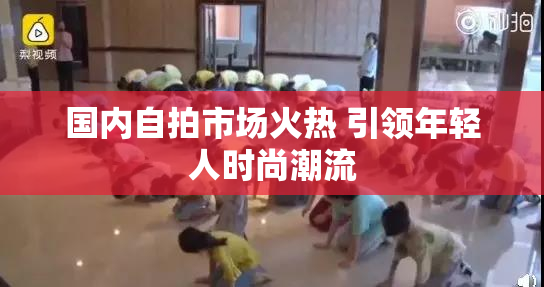 国内自拍市场火热 引领年轻人时尚潮流
