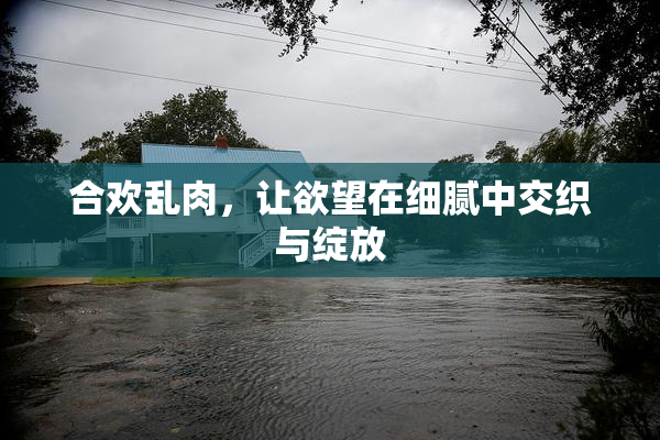 合欢乱肉，让欲望在细腻中交织与绽放