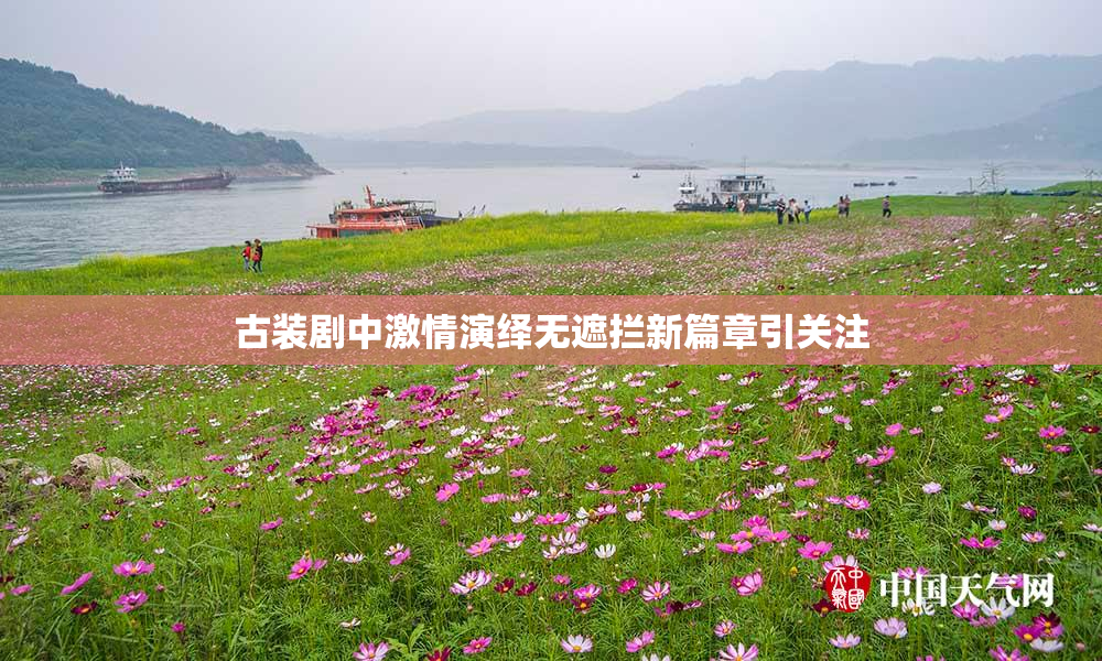 古装剧中激情演绎无遮拦新篇章引关注