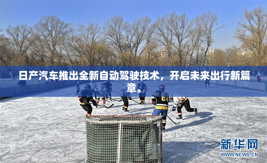 日产汽车推出全新自动驾驶技术，开启未来出行新篇章。