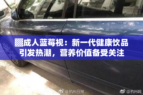 ▓成人蓝莓视：新一代健康饮品引发热潮，营养价值备受关注