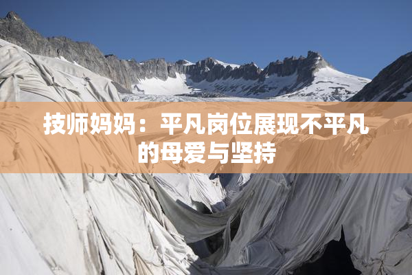 技师妈妈：平凡岗位展现不平凡的母爱与坚持
