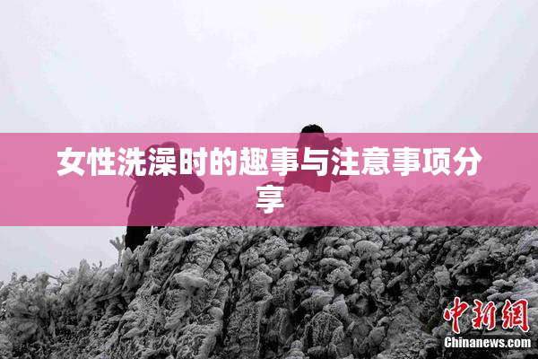 女性洗澡时的趣事与注意事项分享