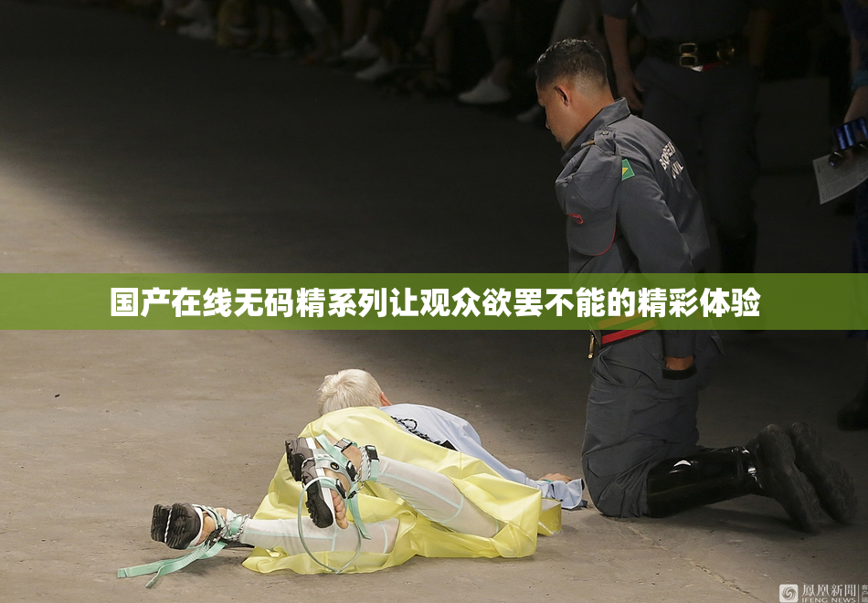 国产在线无码精系列让观众欲罢不能的精彩体验