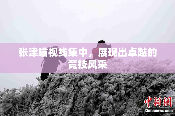 张津瑜视线集中，展现出卓越的竞技风采