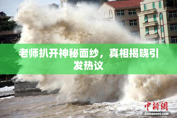 老师扒开神秘面纱，真相揭晓引发热议