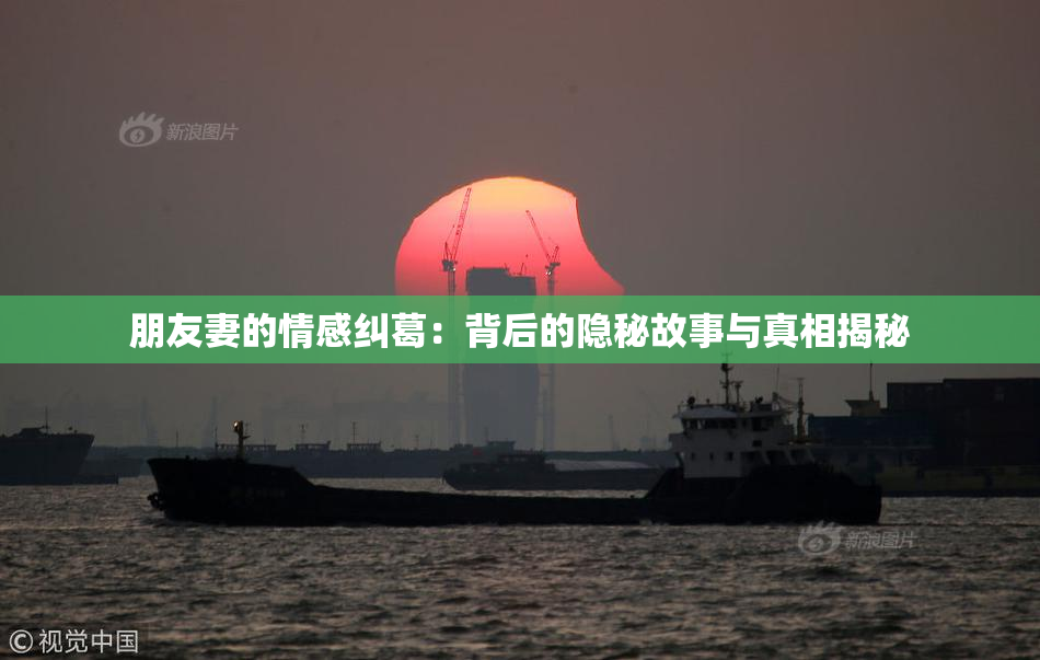 朋友妻的情感纠葛：背后的隐秘故事与真相揭秘