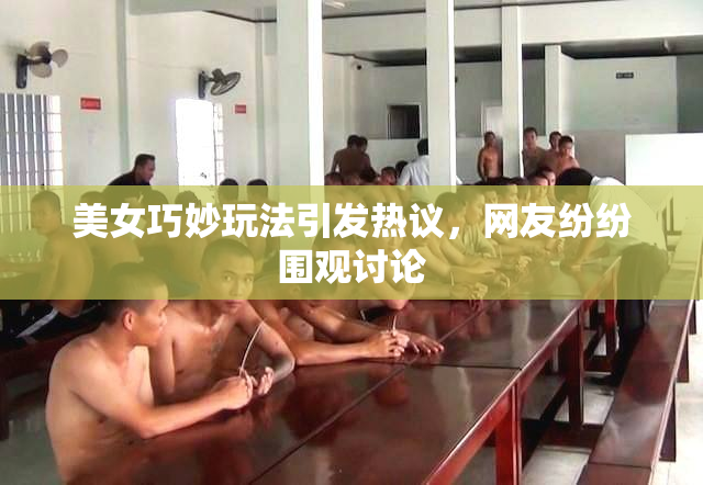 美女巧妙玩法引发热议，网友纷纷围观讨论