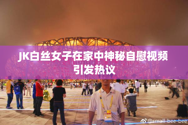 JK白丝女子在家中神秘自慰视频引发热议