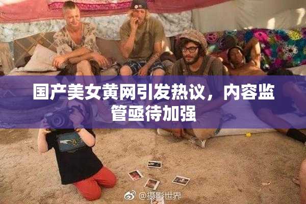 国产美女黄网引发热议，内容监管亟待加强