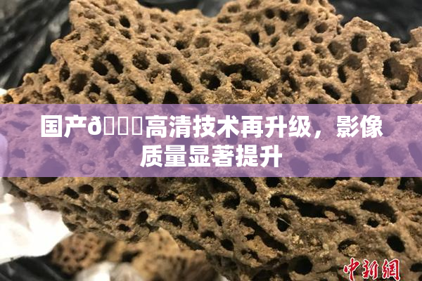 国产🍑高清技术再升级，影像质量显著提升