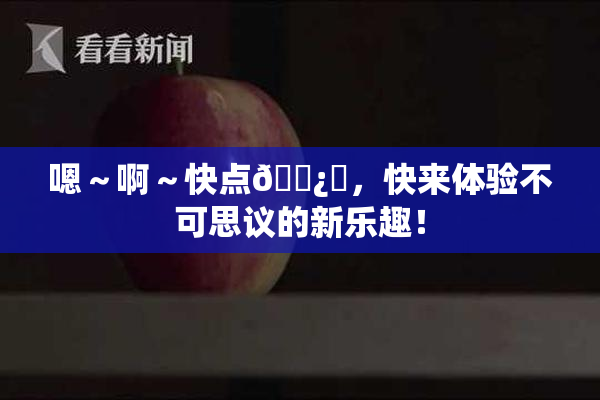嗯～啊～快点🌿‌，快来体验不可思议的新乐趣！