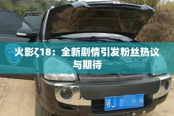 火影ζ18：全新剧情引发粉丝热议与期待